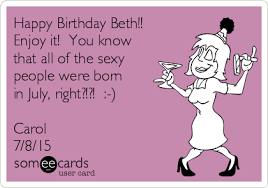 Happy Birthday Beth Enjoy It You Know That All Of The Sexy People Were Born In July Right Birthday Ecard