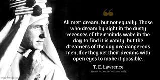 That's when i dared to dream. T E Lawrence Quote All Men Dream But Not Equally Those Who Dream By Night In The Dusty Recesses Of Their Min Dream Quotes Dangerous Quotes Powerful Quotes