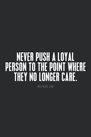 Never Push A Loyal Person To The Point Where They No Longer Care Leadership Quotes Loyal Person Words