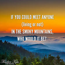 If You Could Meet Anyone Living Or Not In The Smoky Mountains Who Would It Be Smoky Mountains Pigeon Forge Cabin Rentals Gatlinburg Cabins
