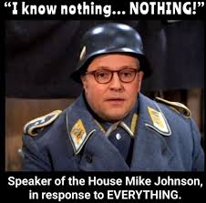 I know nothing... NOTHING!" ممه Speaker of the House Mike Johnson, in  response to EVERYTHING.