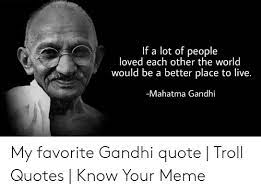 Explore and share the latest ghandi pictures, gifs, memes, images, and photos on imgur. If A Lot Of People Loved Each Other The World Would Be A Better Place To Live Mahatma Gandhi My Favorite Gandhi Quote Troll Quotes Know Your Meme Mahatma