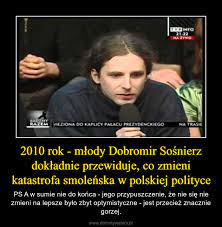 We did not find results for: 2010 Rok Mlody Dobromir Sosnierz Dokladnie Przewiduje Co Zmieni Katastrofa Smolenska W Polskiej Polityce Demotywatory Pl