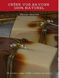 Creer Vos Savons 100 Naturel Composer Fabriquer Colorer Et Parfumer Vos Savons A Froid Manuel T 1 Ebook Gousset Olivier Amazon Fr