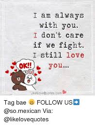 Check spelling or type a new query. I Am Always With You I Don T Care If We Fight I Still Love Ok You Ke Love Quotes Com Tag Bae Follow Us Via Meme On Esmemes Com