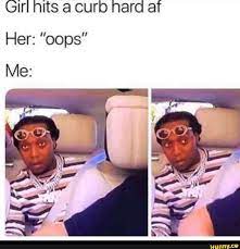 I'm looking for i think a curb video where a guy shows all his guns, then gets arrested and starts crying. Girl Hits A Curb Hard Af Her Oops Ifunny Really Funny Memes Funny Relatable Memes Memes