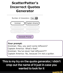 June 02, 2021 older posts popular posts. Scatterpatter S Incorrect Quotes Generator Number Of Characters Two Generate Prompt Your Prompt Ironman Hey You Want Some Leftovers Captain America What S That Ironman You Ve Never Had Leftovers Captain America No Because I M