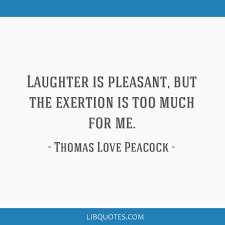 To embrace the absurdity, and enjoy the laughs along the way. Laughter Is Pleasant But The Exertion Is Too Much For Me