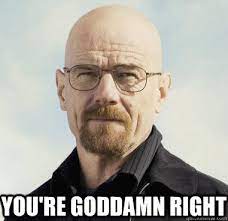 You Re Goddamn Right Heisenberg Quickmeme