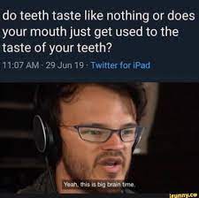 Do Teeth Taste Like Nothing Or Does Your Mouth Just Get Used To The Taste Of Your Teeth 11 07 Am 29 Jun 19 Twitter For Ipad Yoeh Thislsblg