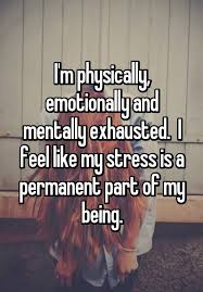 I M Physically Emotionally And Mentally Exhausted I Feel Like My Stress Is A Permanent Part Of My Being Exhausted Quotes Stress Quotes Stressed Out Quotes