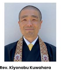 Please join me in welcoming Rev. Kiyonobu Kuwahara to his first visit to  our Cleveland Buddhist Temple. Rev. Kuwahara was born in Japan and was  ordained a Jodo Shinshu minister in 1999.