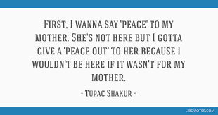 Which are your favorite tupac quotes? First I Wanna Say Peace To My Mother She S Not Here But I Gotta Give A