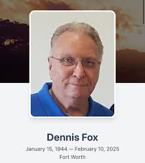 Funeral services for Dennis Fox, 81, of Fort Worth, Texas, will be held at  10:30 a.m. Saturday, February 15, 2025, at North Point Church in Fort  Worth, with burial to follow at