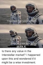 Make your own images with our meme generator or animated gif maker. 1 Hour Here Is 15 Years On Earth Great We Ll Wait Here For Skate 4 Interstellar Meme On Me Me