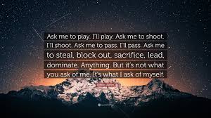 We did not find results for: Lebron James Quote Ask Me To Play I Ll Play Ask Me To Shoot I Ll Shoot Ask Me To Pass I Ll Pass Ask Me To Steal Block Out Sacrifice