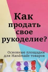 что можно сделать своими руками и продавать через интернет Kak Prodat Svoe Rukodelie Osnovnye Ploshadki Dlya Handmade Tovarov Biznes Po Prodazhe Izdelij Ruchnoj Raboty Marketing Sovety