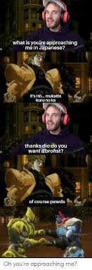 Uploaded by an imgflip user 2 years ago. What Is You Re Approaching Me In Japanese It S H Mukatte Kuru No Ka Thanks Dio Do You Want Abrofist Of Course Pewds à®®à®¯ Oh You Re Approaching Me What Is Meme On