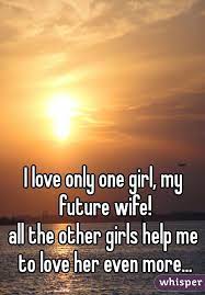 Love is that condition in which the happiness of another person is essential to your own.. I Love Only One Girl My Future Wife All The Other Girls Help Me To Love Her Even More Future Wife Quotes Love Only First Girl