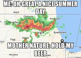 View the latest weather forecasts, maps, news and alerts on yahoo weather. Me Oh Great A Nice Summer Day Mother Nature Hold My Beer Chicago Weather Meme Generator