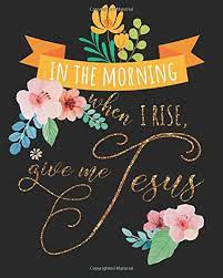Jun 09, 2021 · good morning rise & shine. In The Morning When I Rise Give Me Jesus Prayer Journal For Girls And Ladies Praise And Give Thanks To God 8x10 Inches 132 Pages Prayer Journal Journal Notebook Diary Series