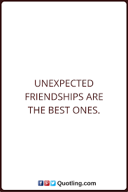 Friendship Quotes Unexpected Friendships Are The Best Ones Friendship Quotes Bff Quotes Unexpected Friendship