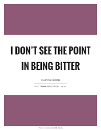 I Don T See The Point In Being Bitter Picture Quotes