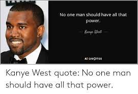 A man cannot be comfortable without his own approval. No One Man Should Have All That Power Kanye West Az Quotes Kanye West Quote No One Man Should Have All That Power Kanye Meme On Me Me