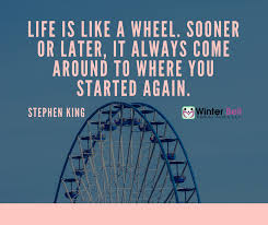 Sooner or later, it always come around to where you started again. — stephen king —. Life Is Like A Wheel Sooner Or Later It Always Come Around To Where You Started Again Life Is Like Start Again Life