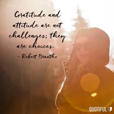 Gratitude And Attitude Are Not Challenges They Are Choices Robert Braathe