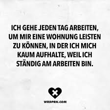 Ich Gehe Jeden Tag Arbeiten Um Mir Eine Wohnung Leisten Zu Konnen In Der Ich Mich Kaum Aufhalte Weil Ich Standig Am Arbeiten Bin Visual Statements Visual Statements Interessante Zitate