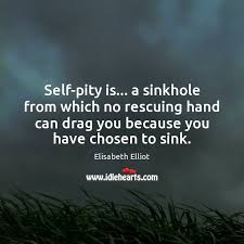 Self Pity Is A Sinkhole From Which No Rescuing Hand Can Drag You Idlehearts