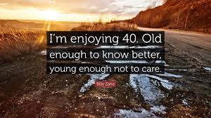 Old enough to know better, pissed enough not to care. Billy Zane Quote I M Enjoying 40 Old Enough To Know Better Young Enough Not To