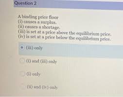 By keeping the price artificially low, the government makes it so that firms are not motivated to produce sufficient amounts of the good as needed in the market. Question 2 A Binding Price Floor I Causes A Chegg Com