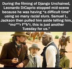 Check spelling or type a new query. During The Filming Of Django Unchained Leonardo Dicaprio Stopped Mid Scene Because He Was Having A Difficult Time Using So Many Racial Slurs Samuel L Jacks Leonardo Dicaprio Funny Leonardo Dicaprio Leonardo