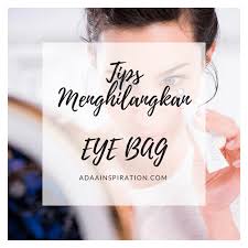 (mungkin tak sampai 30 minit). 9 Cara Hilangkan Eye Bag Dengan Mudah Adaa Inspiration