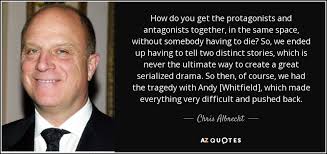 Chris Albrecht quote: How do you get the protagonists and antagonists  together, in...