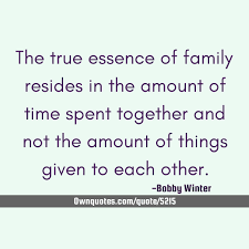 The True Essence Of Family Resides In The Amount Of Time Spent Together And Not The Amount Of Things Given To Each Other In 2020 Top Quotes True Quotes