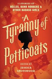 A Tyranny Of Petticoats 15 Stories Of Belles Bank Robbers Other Badass Girls Author Anthology Editor Jessica Spotswood Ya Books Spotswood Petticoat