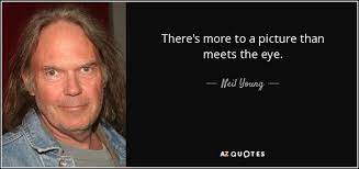 there are hidden values or facts regarding something. Neil Young Quote There S More To A Picture Than Meets The Eye