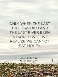 Only When The Last Tree Has Died And The Last River Been Poisoned Will We Realize We Cannot Eat Money Kind Ex Cool Words Words Of Wisdom Inspirational Quotes