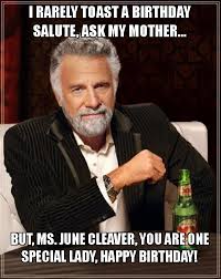 I Rarely Toast A Birthday Salute Ask My Mother But Ms June Cleaver You Are One Special Lady Happy Birthday The Most Interesting Man In The World Make A Meme