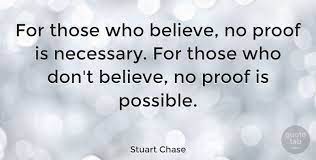 Stuart Chase Quote For Those Who Believe No Proof Is Necessary For Those Who Don T Beli Good Happy Quotes Mark Twain Quotes Inspirational Quotes Collection