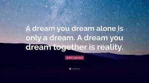 John Lennon Quote A Dream You Dream Alone Is Only A Dream A Dream You Dream Together Is Reality John Lennon Quotes John Lennon Quotes