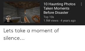 These photos depict people in their final moments or hours before death. 10 Haunting Photos Taken Moments Before Disaster Top 10s 19m Views 4 Years Ago Lets Take A Moment Of Silence Taken Meme On Ballmemes Com