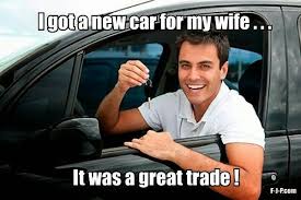 Funny Marriage Meme I Got A New Car For My Wife It Was A Great Trade New Cars Student Car Car Loans