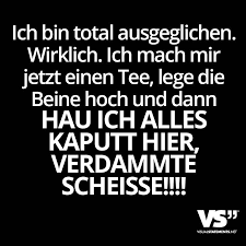 Ich Bin Total Ausgeglichen Wirklich Ich Mach Mir Jetzt Einen Tee Lege Die Beine Hoch Und Dann Hau Ich Alles Kaputt Hier Verdammte Scheisse Visual Stat Spruche Lustige Spruche Zitate