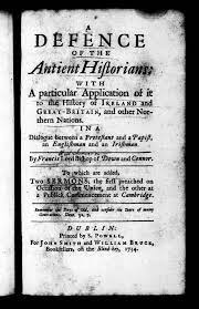 A defence of the antient historians; with a particular application of it to  the history of Ireland and Great-Britain, ... By Francis Lord Bishop of  Down and Connor. To which are added,