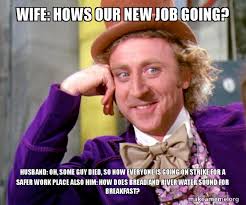 Wife Hows Our New Job Going Husband Oh Some Guy Died So Now Everyone Is Going On Strike For A Safer Work Place Also Him How Does Bread And River Water Sound