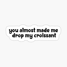 You almost made me drop my croissant!! You Almost Made Me Drop My Croissant Gifts Merchandise Redbubble